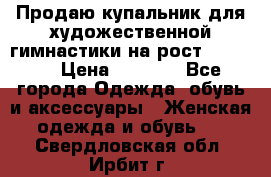 Продаю купальник для художественной гимнастики на рост 150-155 › Цена ­ 7 000 - Все города Одежда, обувь и аксессуары » Женская одежда и обувь   . Свердловская обл.,Ирбит г.